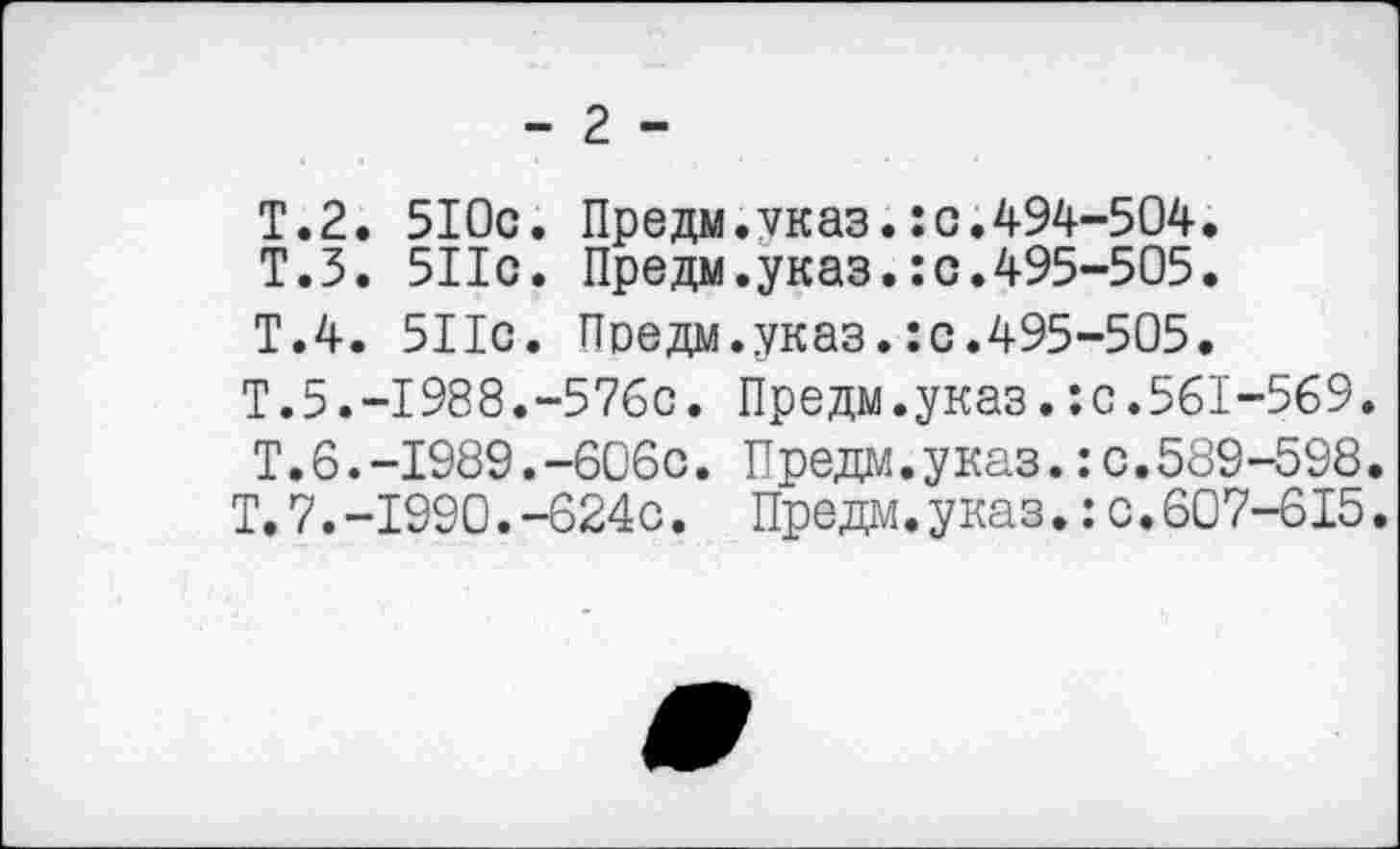 ﻿- 2 -
Т.2. 510с. Предм.указ.:с.494-504.
Т.З. 511с. Предм.указ.:с.495-505.
Т.4. 511с. Предм.указ.:с.495-505.
Т.5.-1988.-576с. Предм.указ.:с.561-569.
Т.6.-1989.-606с. Предм.указ.:с.589-598.
Т. 7.-1990.-624с. Предм.указ.:с.607-615.